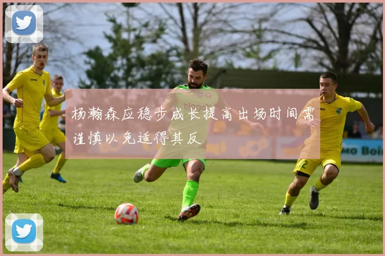 杨瀚森应稳步成长提高出场时间需谨慎以免适得其反