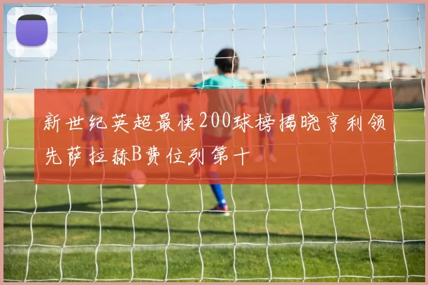 新世纪英超最快200球榜揭晓亨利领先萨拉赫B费位列第十