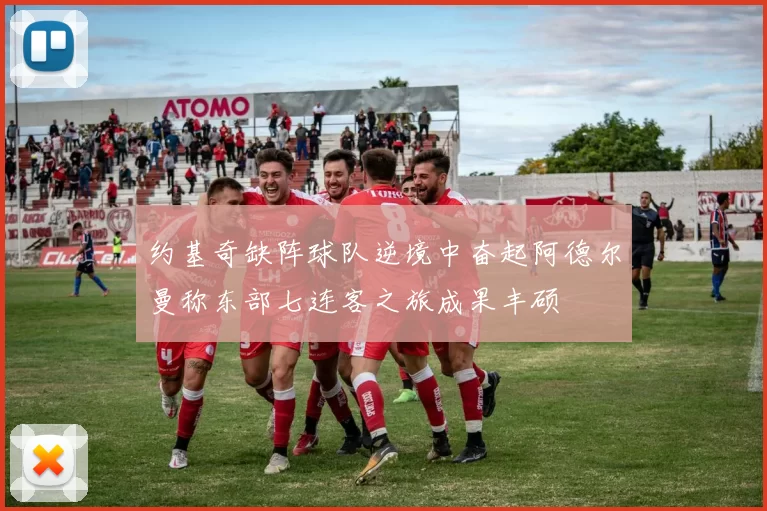 约基奇缺阵球队逆境中奋起阿德尔曼称东部七连客之旅成果丰硕