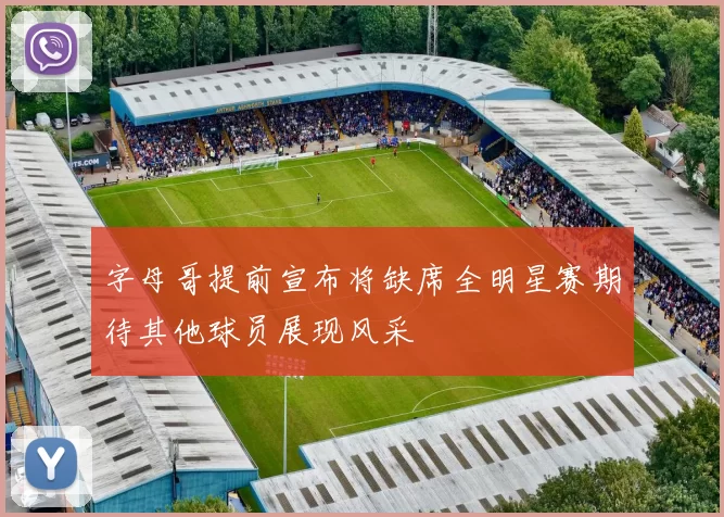 字母哥提前宣布将缺席全明星赛期待其他球员展现风采