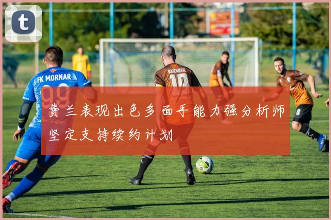 费兰表现出色多面手能力强分析师坚定支持续约计划