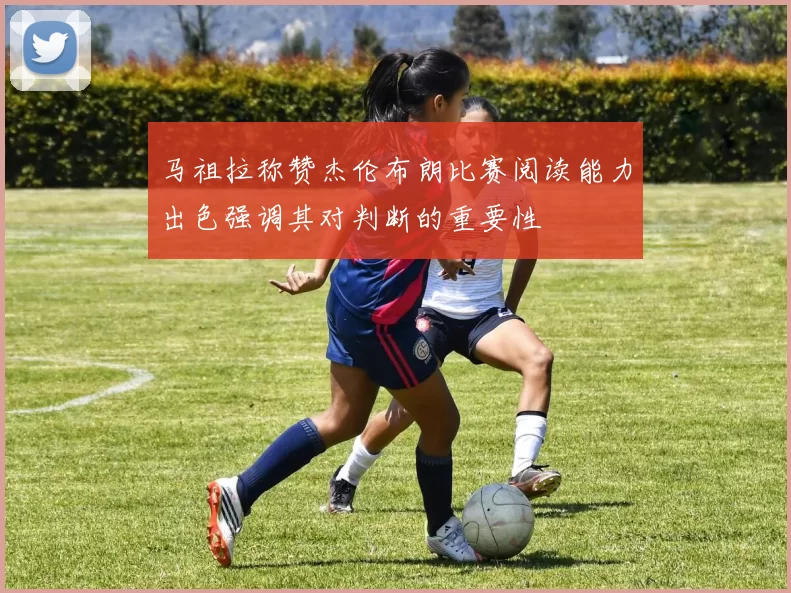 马祖拉称赞杰伦布朗比赛阅读能力出色强调其对判断的重要性