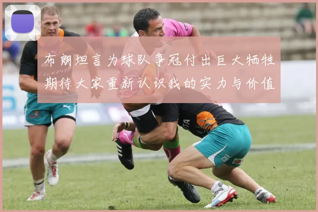 布朗坦言为球队争冠付出巨大牺牲期待大家重新认识我的实力与价值