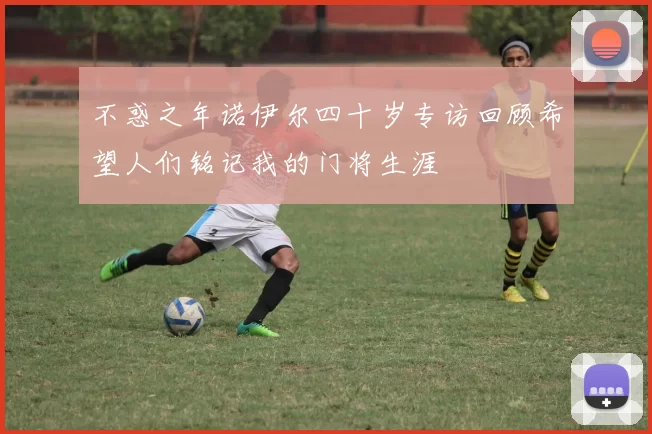 不惑之年诺伊尔四十岁专访回顾希望人们铭记我的门将生涯