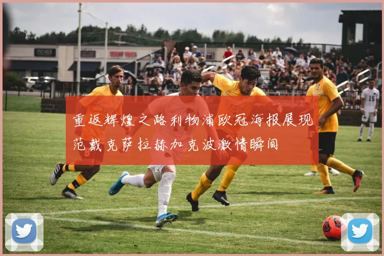 重返辉煌之路利物浦欧冠海报展现范戴克萨拉赫加克波激情瞬间