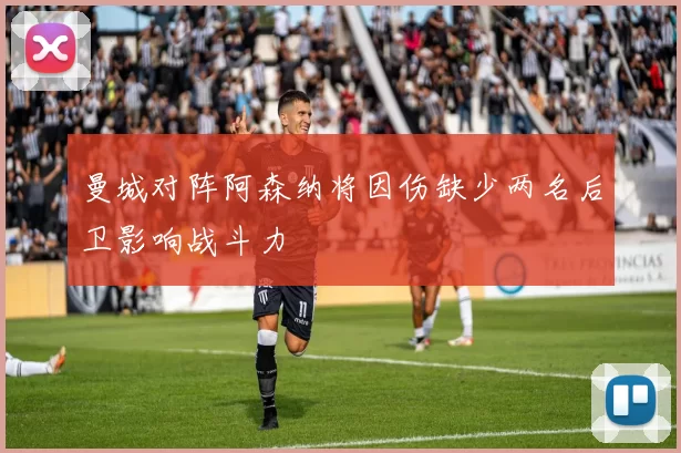 曼城对阵阿森纳将因伤缺少两名后卫影响战斗力