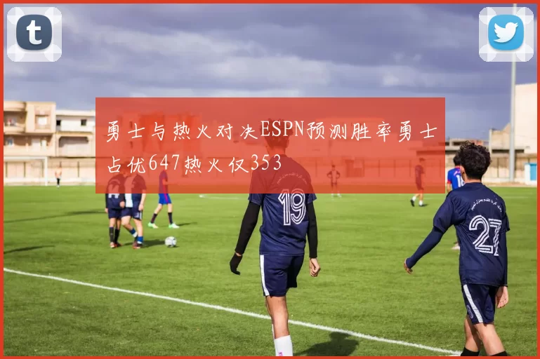 勇士与热火对决ESPN预测胜率勇士占优647热火仅353