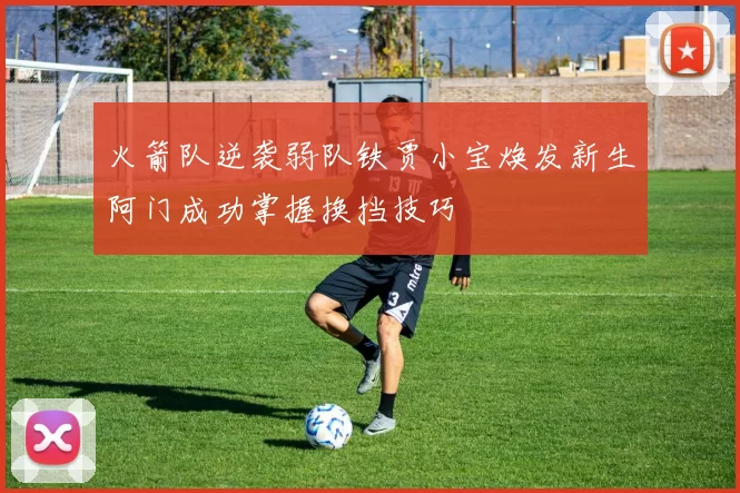 火箭队逆袭弱队铁贾小宝焕发新生阿门成功掌握换挡技巧