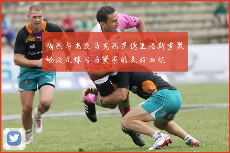 梅西与老友马克西罗德里格斯重聚畅谈足球与马黛茶的美好回忆