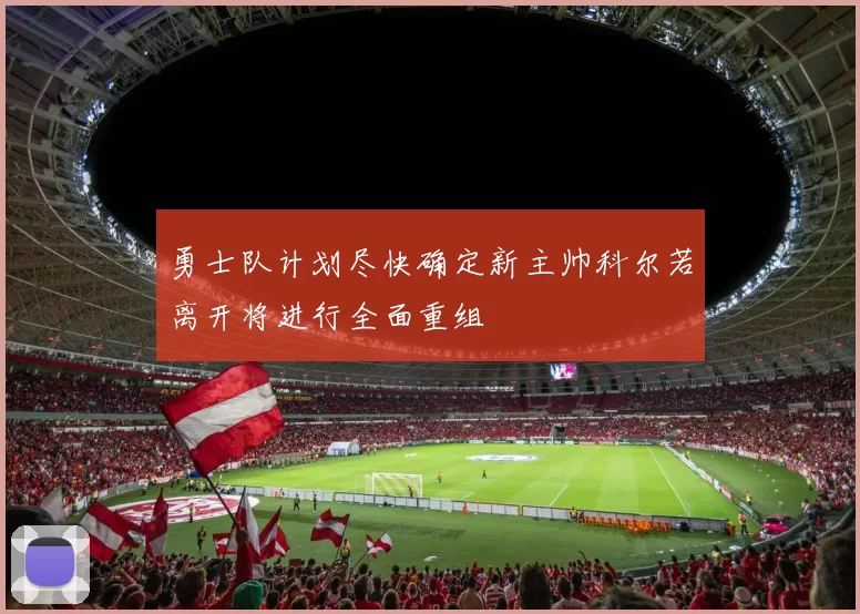 勇士队计划尽快确定新主帅科尔若离开将进行全面重组