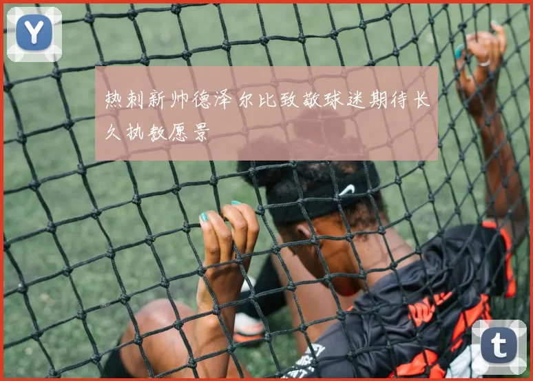 热刺新帅德泽尔比致敬球迷期待长久执教愿景