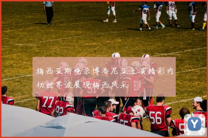 梅西亚斯绝杀博洛尼亚上演精彩内切世界波展现梅西风采