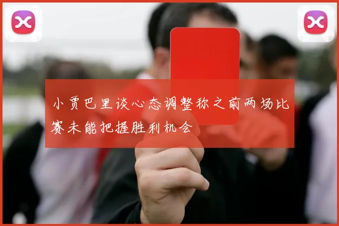 小贾巴里谈心态调整称之前两场比赛未能把握胜利机会
