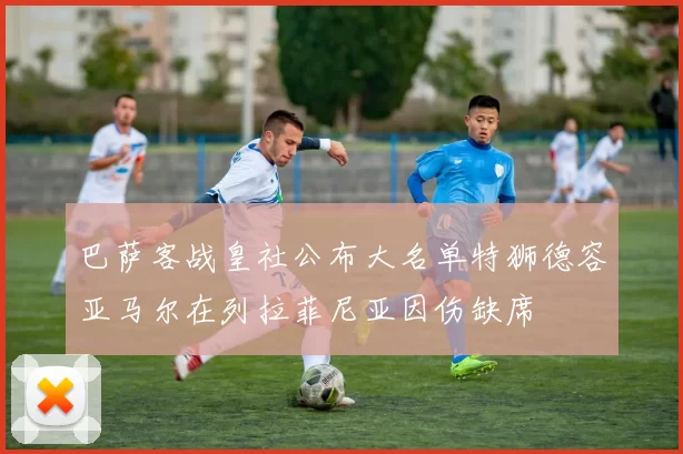 巴萨客战皇社公布大名单特狮德容亚马尔在列拉菲尼亚因伤缺席