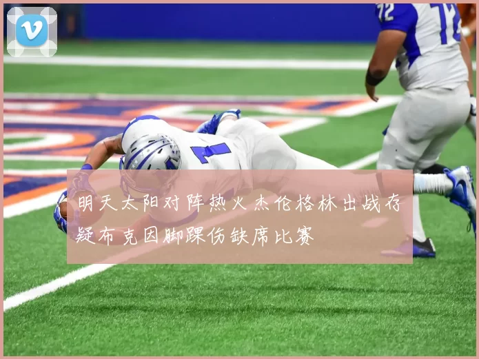 明天太阳对阵热火杰伦格林出战存疑布克因脚踝伤缺席比赛