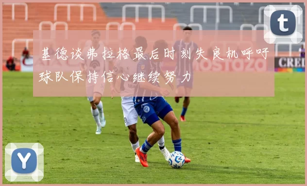 基德谈弗拉格最后时刻失良机呼吁球队保持信心继续努力