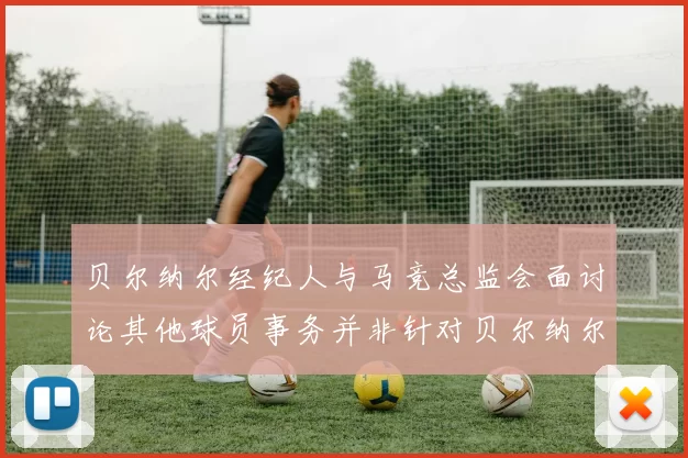 贝尔纳尔经纪人与马竞总监会面讨论其他球员事务并非针对贝尔纳尔