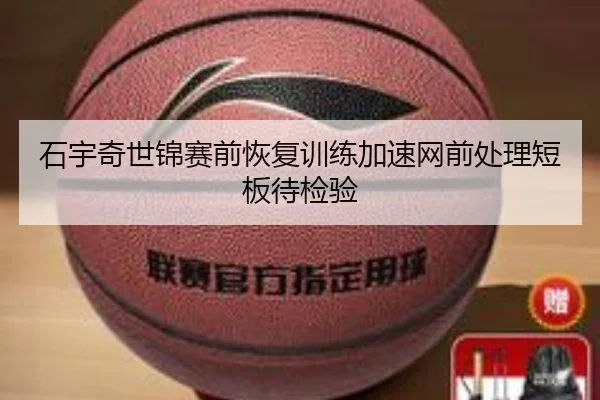 石宇奇世锦赛前恢复训练加速网前处理短板待检验